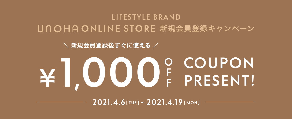 LIFSTYLE BRAND UNOHA ONLINE STORE 新規会員登録キャンペーン　新規会員登録後すぐに使える　￥1,000OFF COUPON PRESENT! 2021.4.6[tur] - 2021.4.19[mon]