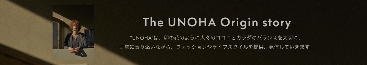 The UNOHA Origin story “UNOHA”は、卯の花のように人々のココロとカラダのバランスを大切に、日常に寄り添いながら、ファッションやライフスタイルを提供、発信していきます。